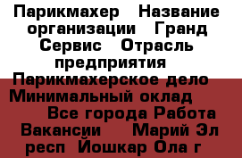 Парикмахер › Название организации ­ Гранд-Сервис › Отрасль предприятия ­ Парикмахерское дело › Минимальный оклад ­ 55 000 - Все города Работа » Вакансии   . Марий Эл респ.,Йошкар-Ола г.